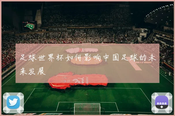 足球世界杯如何影响中国足球的未来发展