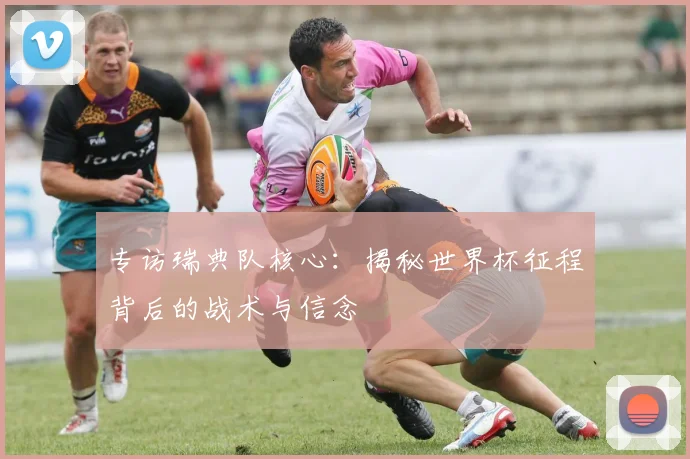 专访瑞典队核心：揭秘世界杯征程背后的战术与信念