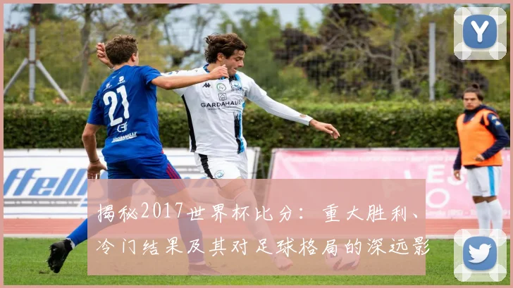 揭秘2017世界杯比分：重大胜利、冷门结果及其对足球格局的深远影响