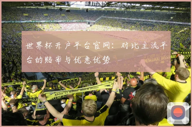 世界杯开户平台官网：对比主流平台的赔率与优惠优势