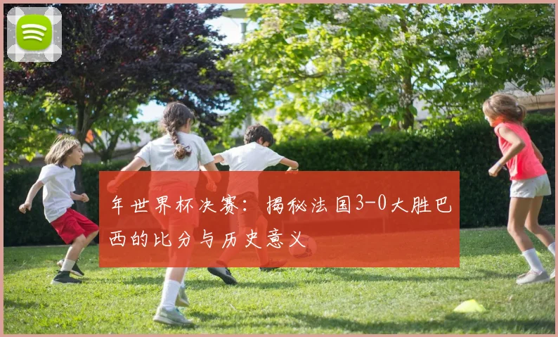 年世界杯决赛：揭秘法国3-0大胜巴西的比分与历史意义