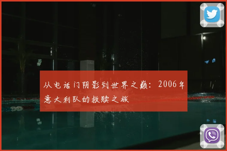 从电话门阴影到世界之巅:2006年意大利队的救赎之旅