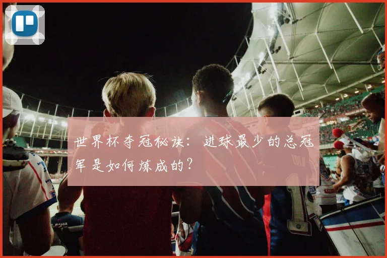 世界杯夺冠秘诀：进球最少的总冠军是如何炼成的？