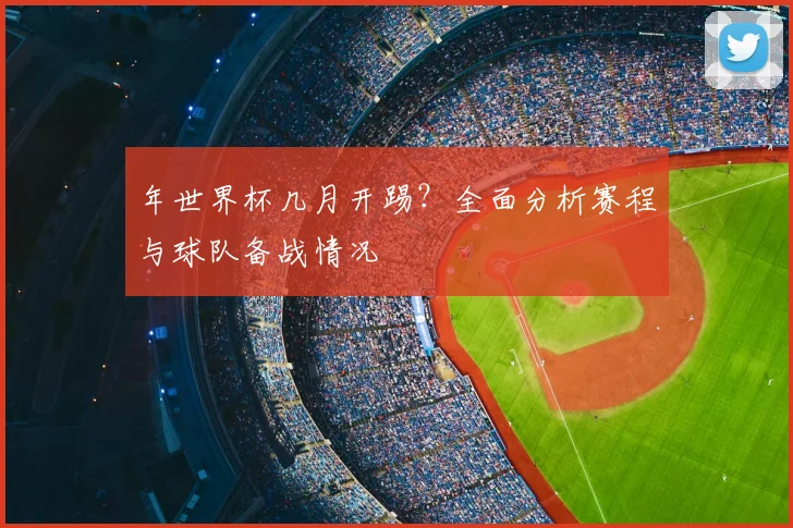 年世界杯几月开踢？全面分析赛程与球队备战情况
