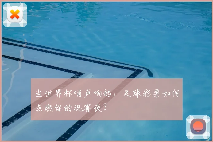 当世界杯哨声响起，足球彩票如何点燃你的观赛夜？