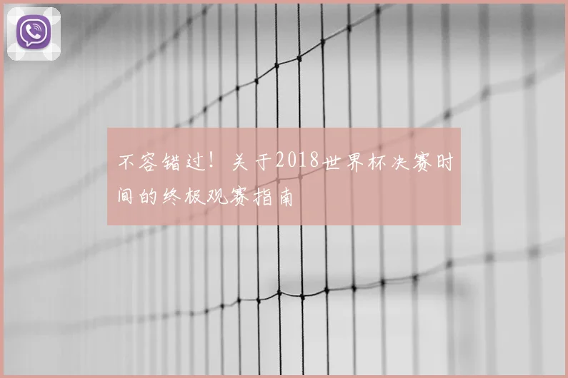 不容错过！关于2018世界杯决赛时间的终极观赛指南
