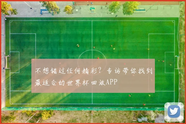 不想错过任何精彩？专访带你找到最适合的世界杯回放APP