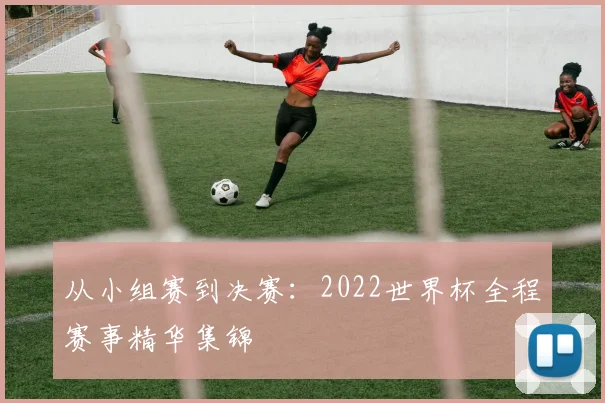 从小组赛到决赛：2022世界杯全程赛事精华集锦