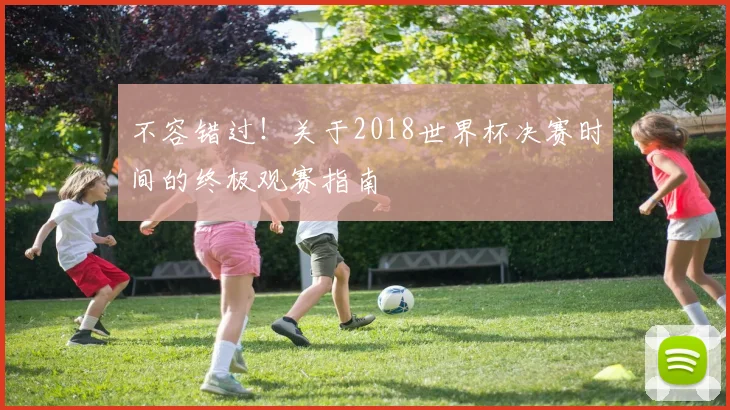 不容错过！关于2018世界杯决赛时间的终极观赛指南