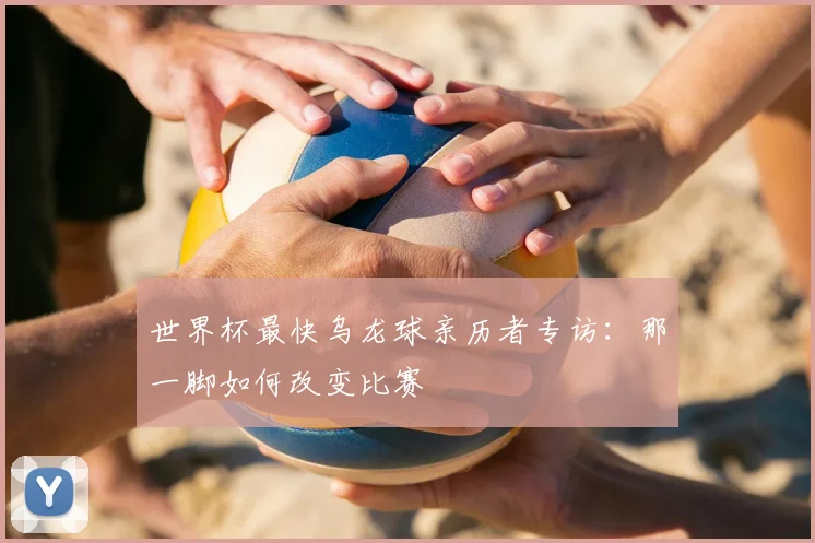 世界杯最快乌龙球亲历者专访:那一脚如何改变比赛