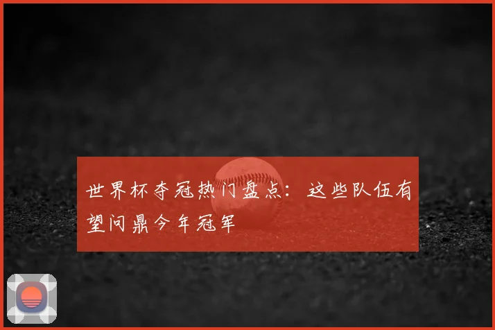 世界杯夺冠热门盘点：这些队伍有望问鼎今年冠军