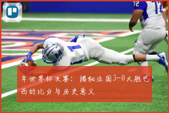 年世界杯决赛：揭秘法国3-0大胜巴西的比分与历史意义