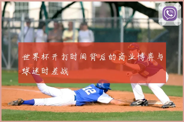 世界杯开打时间背后的商业博弈与球迷时差战