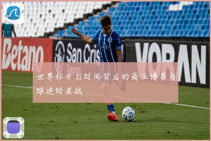 世界杯开打时间背后的商业博弈与球迷时差战