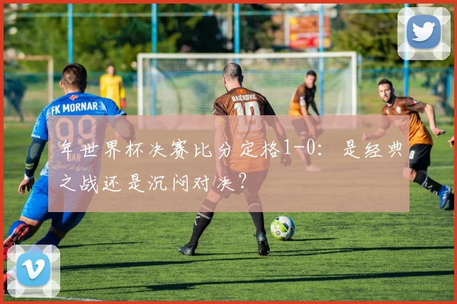 年世界杯决赛比分定格1-0：是经典之战还是沉闷对决？