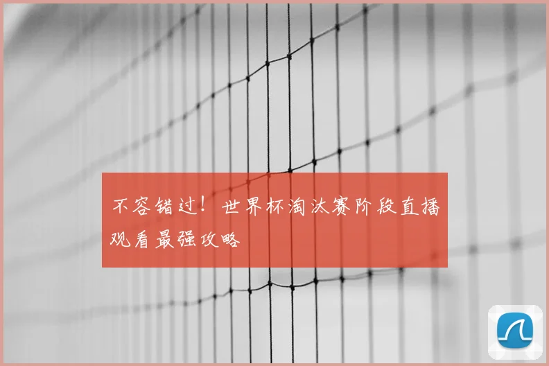 不容错过！世界杯淘汰赛阶段直播观看最强攻略