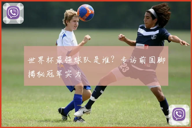 世界杯最强球队是谁?专访前国脚揭秘冠军实力