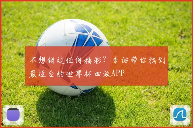 不想错过任何精彩？专访带你找到最适合的世界杯回放APP