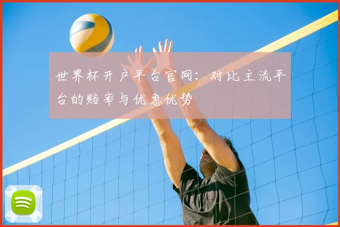 世界杯开户平台官网:对比主流平台的赔率与优惠优势