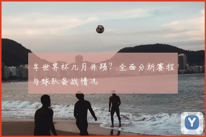 年世界杯几月开踢？全面分析赛程与球队备战情况