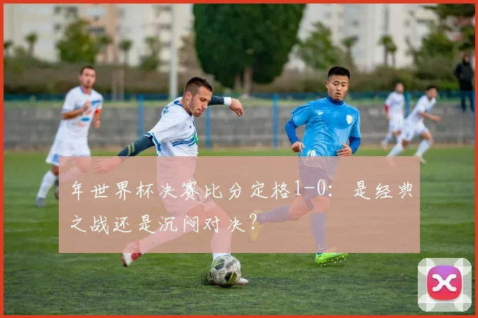 年世界杯决赛比分定格1-0：是经典之战还是沉闷对决？