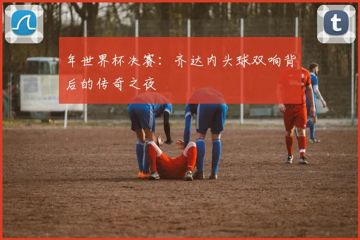 年世界杯决赛：齐达内头球双响背后的传奇之夜