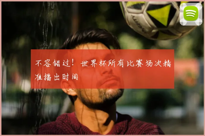 不容错过！世界杯所有比赛场次精准播出时间