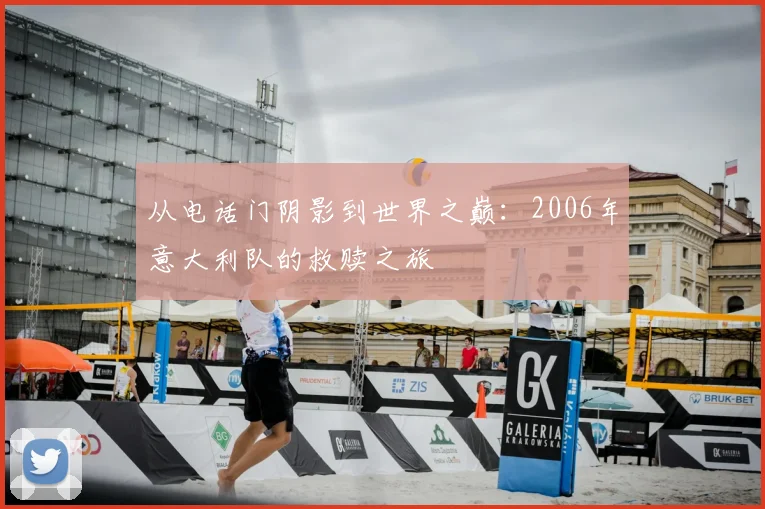 从电话门阴影到世界之巅:2006年意大利队的救赎之旅