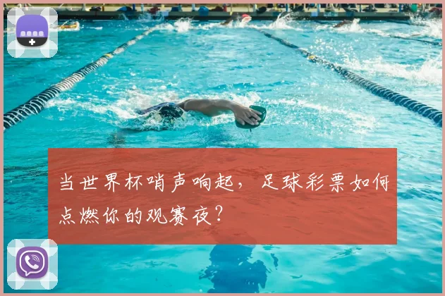 当世界杯哨声响起，足球彩票如何点燃你的观赛夜？
