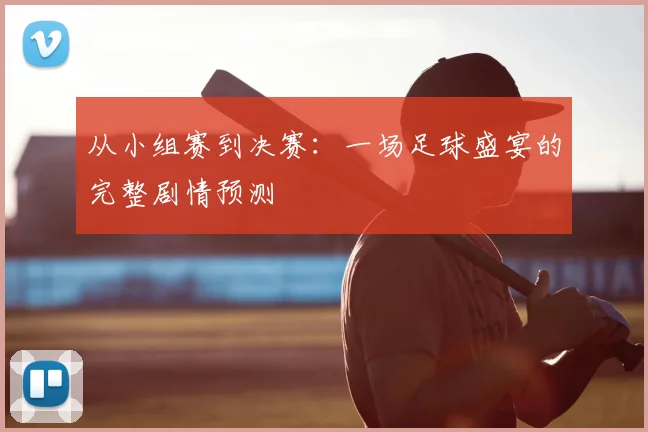 从小组赛到决赛：一场足球盛宴的完整剧情预测