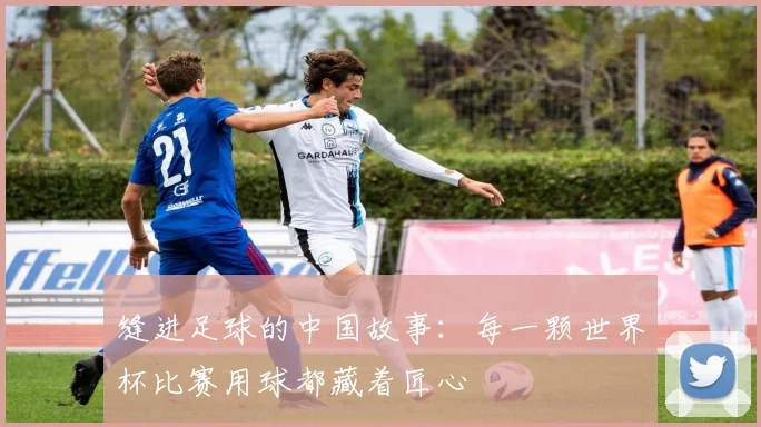 缝进足球的中国故事：每一颗世界杯比赛用球都藏着匠心