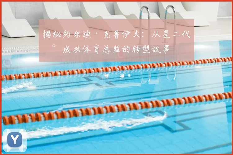 揭秘约尔迪·克鲁伊夫：从星二代到成功体育总监的转型故事