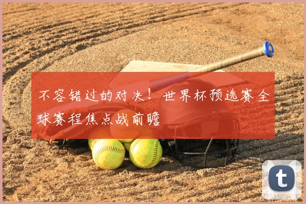 不容错过的对决！世界杯预选赛全球赛程焦点战前瞻