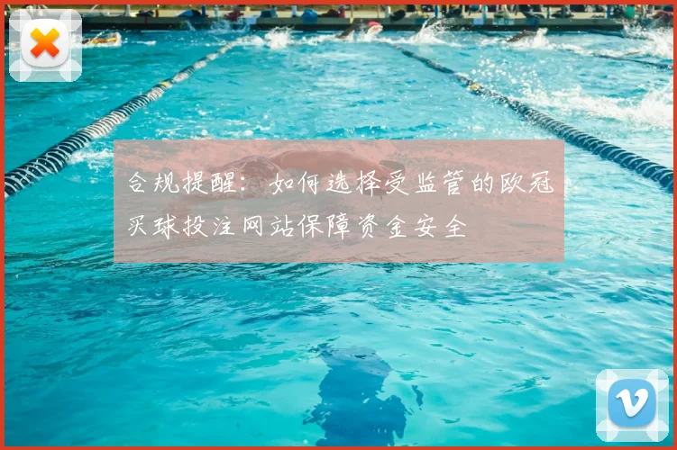合规提醒：如何选择受监管的欧冠买球投注网站保障资金安全