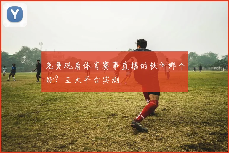 免费观看体育赛事直播的软件哪个好？五大平台实测