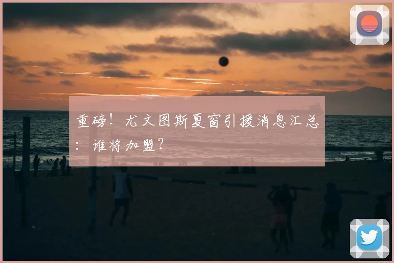 重磅!尤文图斯夏窗引援消息汇总:谁将加盟?