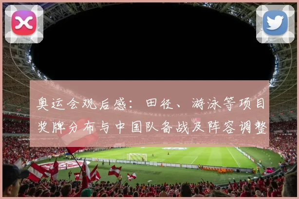 奥运会观后感：田径、游泳等项目奖牌分布与中国队备战及阵容调整看点