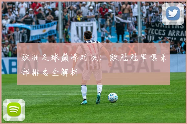 欧洲足球巅峰对决:欧冠冠军俱乐部排名全解析