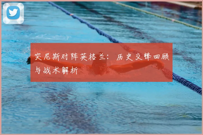 突尼斯对阵英格兰:历史交锋回顾与战术解析
