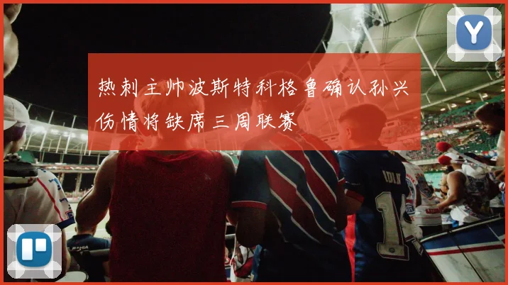热刺主帅波斯特科格鲁确认孙兴慜伤情将缺席三周联赛