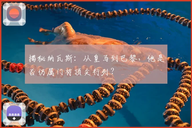 揭秘纳瓦斯:从皇马到巴黎,他是否仍属门将顶尖行列?