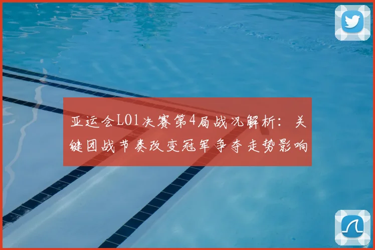 亚运会LOl决赛第4局战况解析：关键团战节奏改变冠军争夺走势影响次局应对