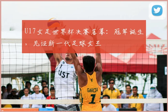 U17女足世界杯决赛落幕：冠军诞生，见证新一代足球女王