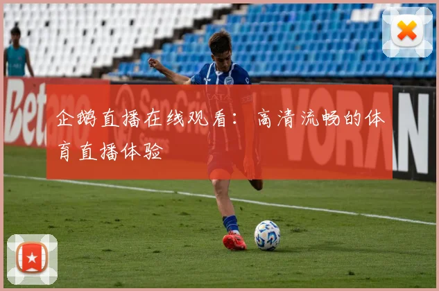 企鹅直播在线观看:高清流畅的体育直播体验