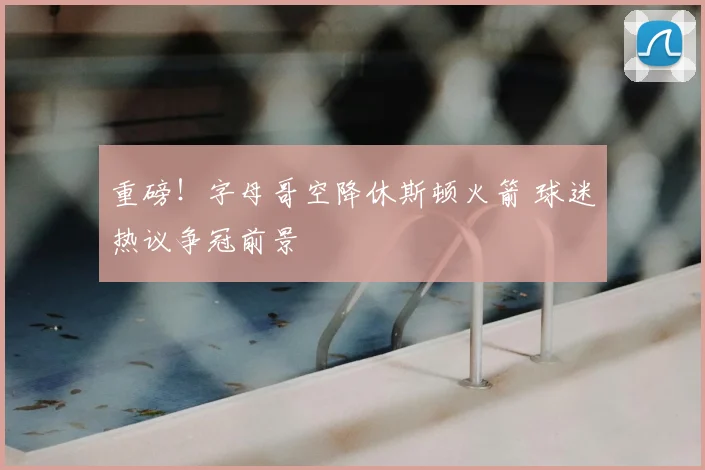 重磅!字母哥空降休斯顿火箭 球迷热议争冠前景