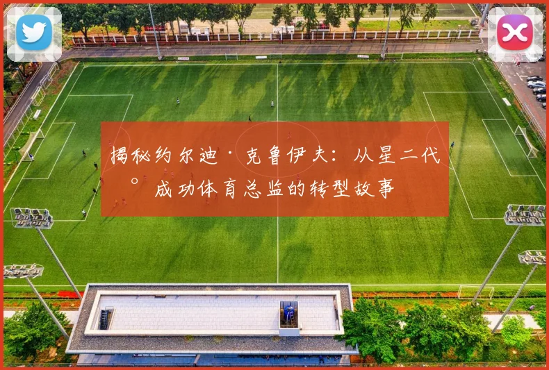 揭秘约尔迪·克鲁伊夫：从星二代到成功体育总监的转型故事
