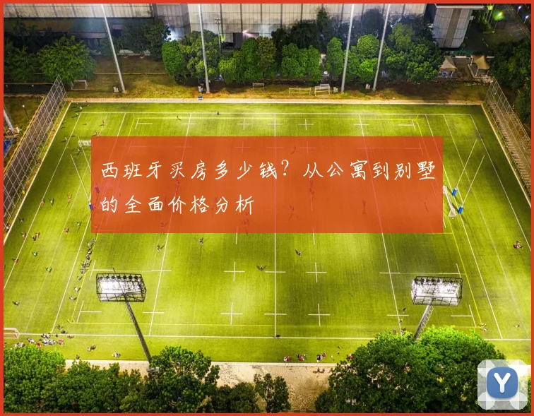 西班牙买房多少钱？从公寓到别墅的全面价格分析