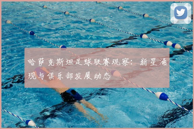 哈萨克斯坦足球联赛观察：新星涌现与俱乐部发展动态