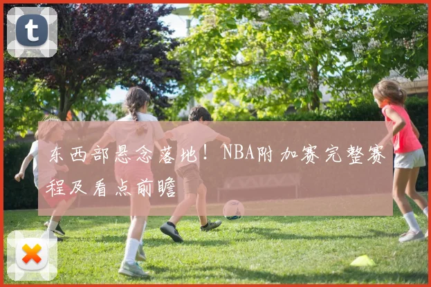 东西部悬念落地！NBA附加赛完整赛程及看点前瞻