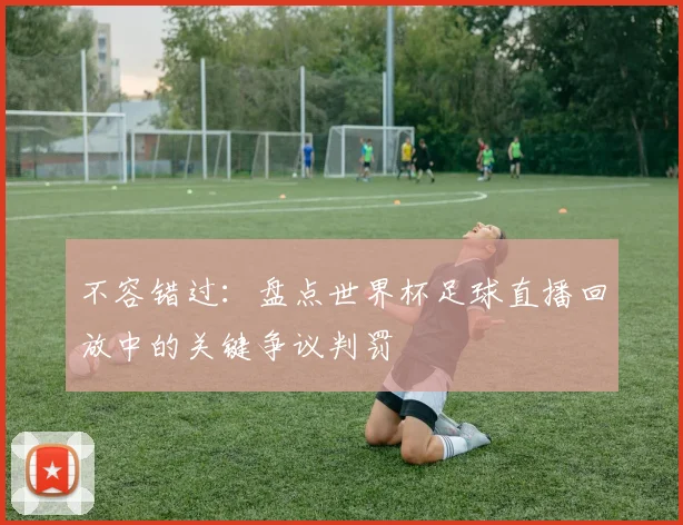 不容错过：盘点世界杯足球直播回放中的关键争议判罚